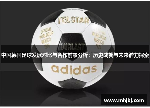 中国韩国足球发展对比与合作前景分析：历史成就与未来潜力探索