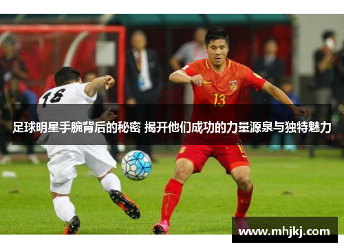 足球明星手腕背后的秘密 揭开他们成功的力量源泉与独特魅力