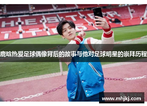 鹿晗热爱足球偶像背后的故事与他对足球明星的崇拜历程