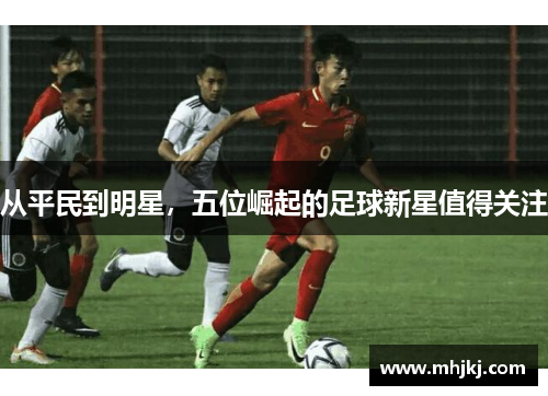 从平民到明星，五位崛起的足球新星值得关注