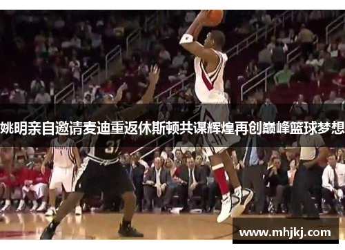 姚明亲自邀请麦迪重返休斯顿共谋辉煌再创巅峰篮球梦想