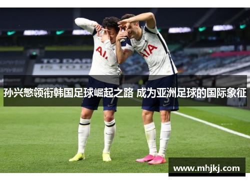 孙兴慜领衔韩国足球崛起之路 成为亚洲足球的国际象征