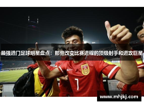 最强进门足球明星盘点：那些改变比赛进程的顶级射手和进攻巨星
