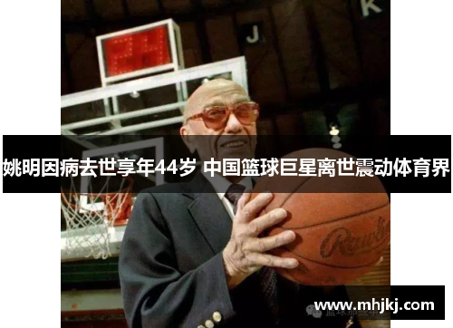 姚明因病去世享年44岁 中国篮球巨星离世震动体育界