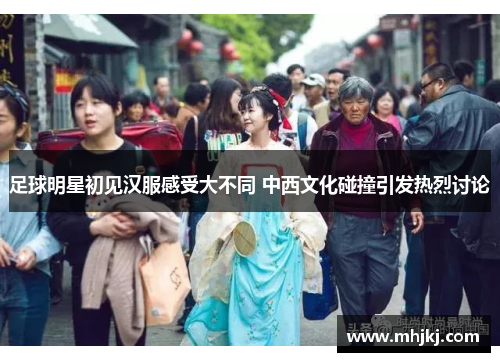 足球明星初见汉服感受大不同 中西文化碰撞引发热烈讨论