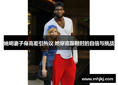 姚明妻子身高差引热议 她穿高跟鞋时的自信与挑战