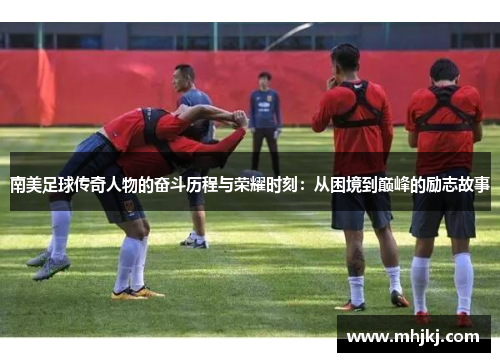南美足球传奇人物的奋斗历程与荣耀时刻：从困境到巅峰的励志故事