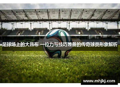 足球场上的大吕布 一位力与技巧兼备的传奇球员形象解析