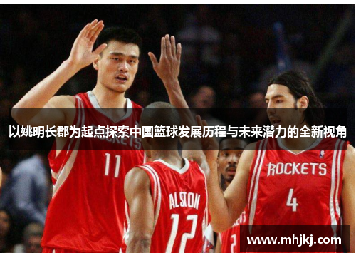 以姚明长郡为起点探索中国篮球发展历程与未来潜力的全新视角