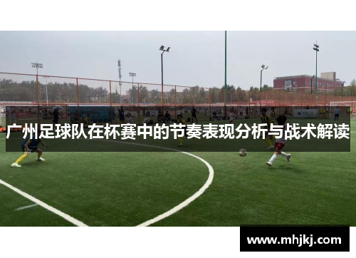 广州足球队在杯赛中的节奏表现分析与战术解读