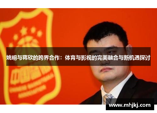 姚明与蒋欣的跨界合作：体育与影视的完美融合与新机遇探讨