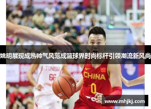 姚明展现成熟帅气风范成篮球界时尚标杆引领潮流新风尚