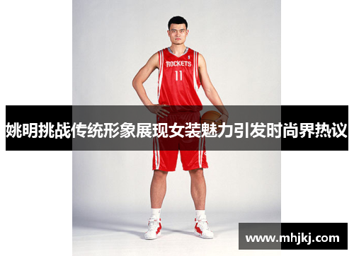 姚明挑战传统形象展现女装魅力引发时尚界热议