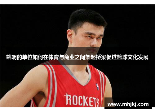 姚明的单位如何在体育与商业之间架起桥梁促进篮球文化发展