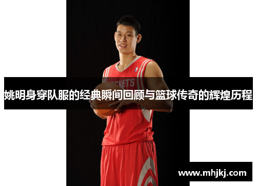 姚明身穿队服的经典瞬间回顾与篮球传奇的辉煌历程