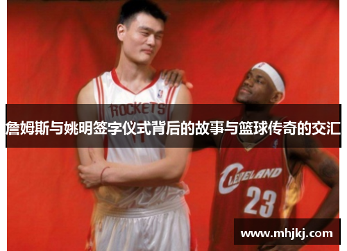 詹姆斯与姚明签字仪式背后的故事与篮球传奇的交汇