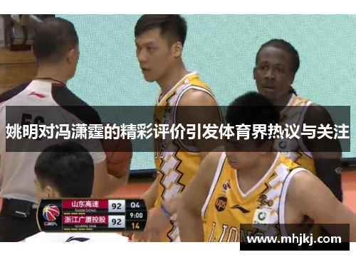 姚明对冯潇霆的精彩评价引发体育界热议与关注
