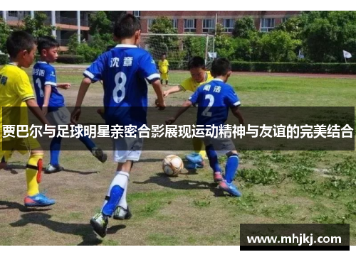 贾巴尔与足球明星亲密合影展现运动精神与友谊的完美结合