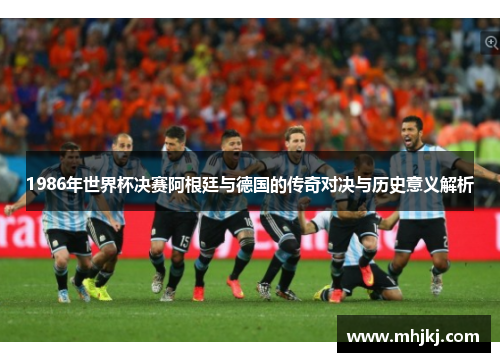 1986年世界杯决赛阿根廷与德国的传奇对决与历史意义解析