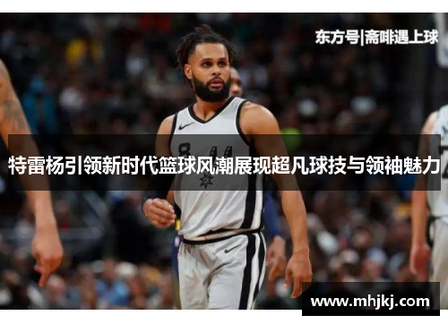 特雷杨引领新时代篮球风潮展现超凡球技与领袖魅力