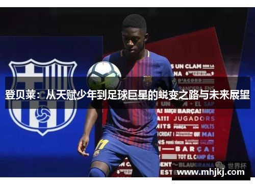 登贝莱：从天赋少年到足球巨星的蜕变之路与未来展望